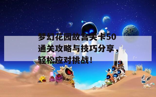 梦幻花园故宫关卡50通关攻略与技巧分享，轻松应对挑战！