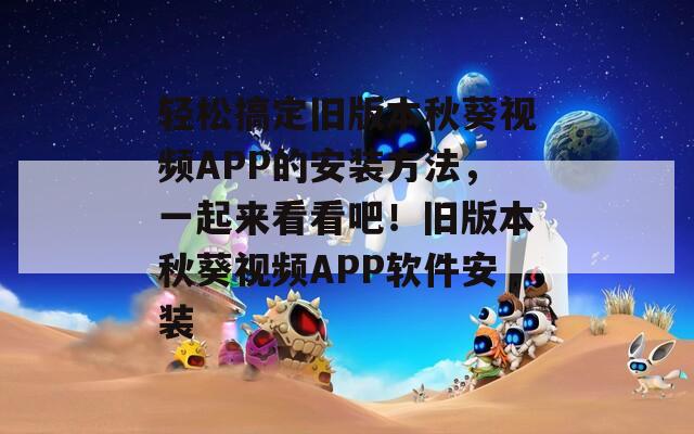轻松搞定旧版本秋葵视频APP的安装方法，一起来看看吧！旧版本秋葵视频APP软件安装