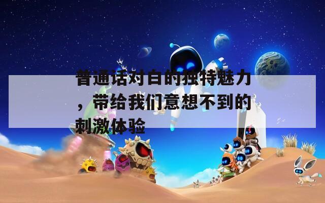 普通话对白的独特魅力，带给我们意想不到的刺激体验