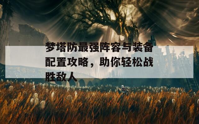 梦塔防最强阵容与装备配置攻略，助你轻松战胜敌人
