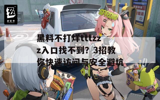 黑料不打烊tttzzz入口找不到？3招教你快速访问与安全避坑