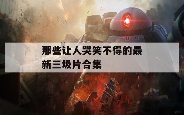 那些让人哭笑不得的最新三圾片合集
