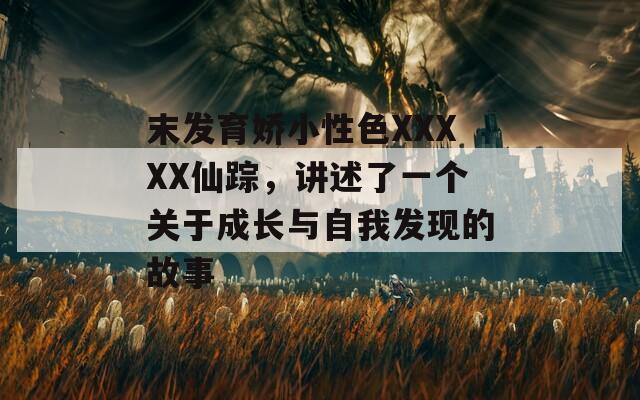 末发育娇小性色XXXXX仙踪，讲述了一个关于成长与自我发现的故事