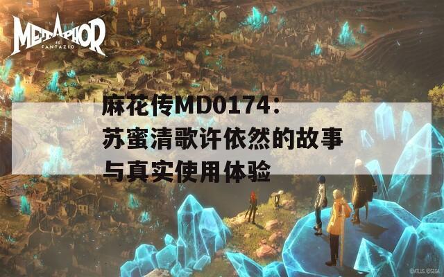 麻花传MD0174：苏蜜清歌许依然的故事与真实使用体验