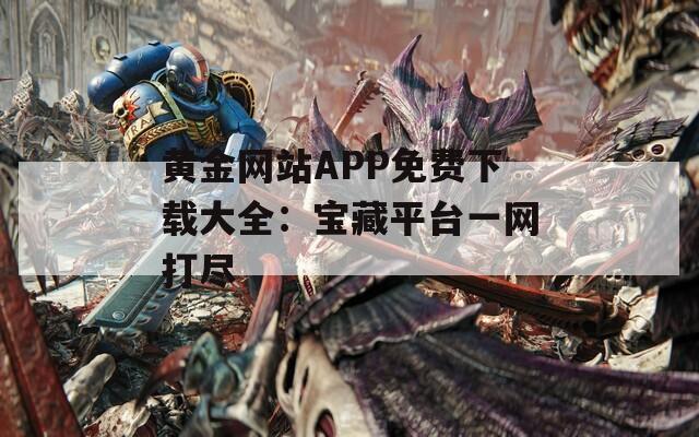 黄金网站APP免费下载大全：宝藏平台一网打尽