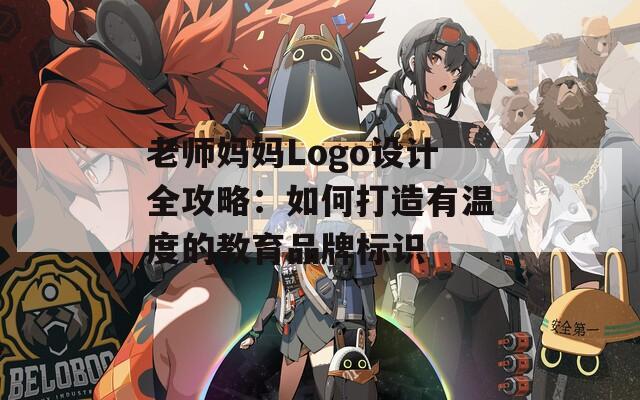 老师妈妈Logo设计全攻略：如何打造有温度的教育品牌标识