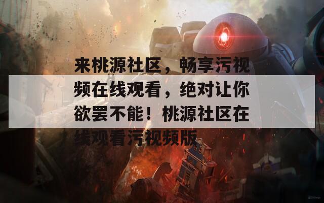 来桃源社区，畅享污视频在线观看，绝对让你欲罢不能！桃源社区在线观看污视频版