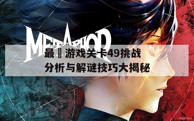 最囧游戏关卡49挑战分析与解谜技巧大揭秘