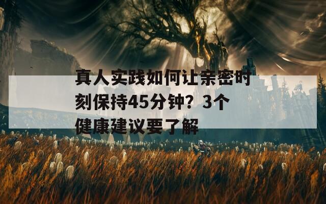 真人实践如何让亲密时刻保持45分钟？3个健康建议要了解