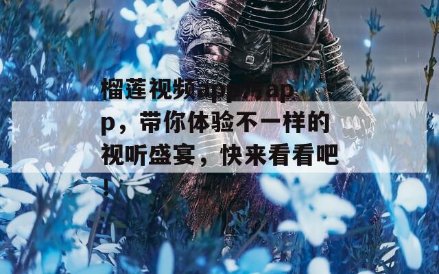 榴莲视频app污app，带你体验不一样的视听盛宴，快来看看吧！