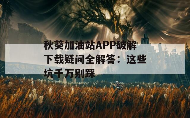 秋葵加油站APP破解下载疑问全解答：这些坑千万别踩