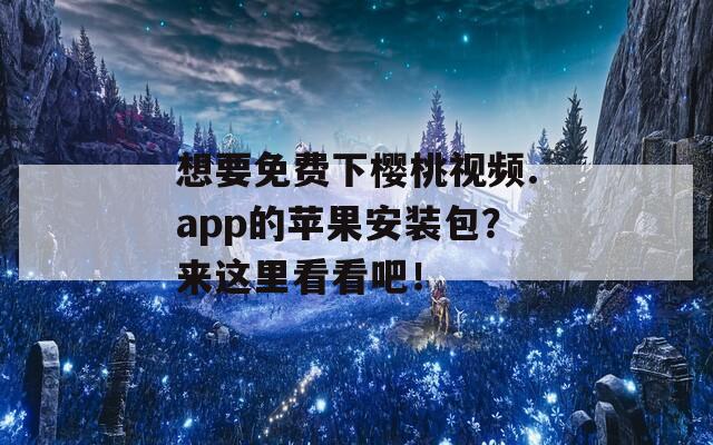 想要免费下樱桃视频.app的苹果安装包？来这里看看吧！