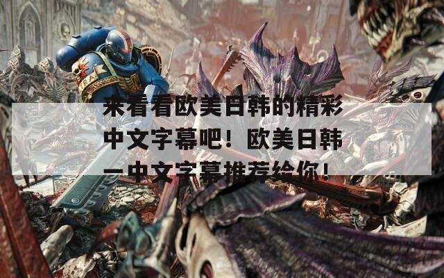 来看看欧美日韩的精彩中文字幕吧！欧美日韩一中文字幕推荐给你！