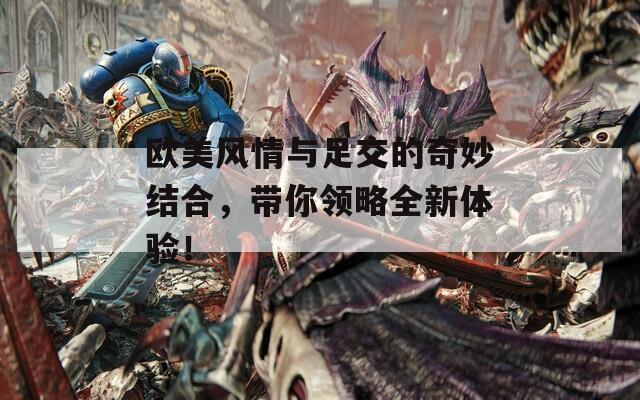 欧美风情与足交的奇妙结合，带你领略全新体验！