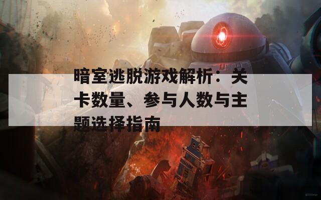 暗室逃脱游戏解析：关卡数量、参与人数与主题选择指南