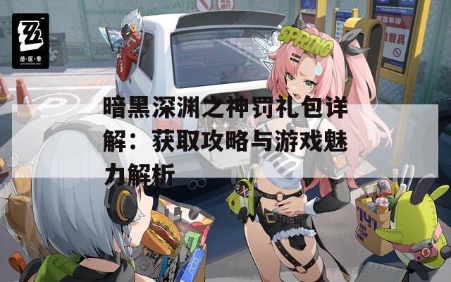 暗黑深渊之神罚礼包详解：获取攻略与游戏魅力解析