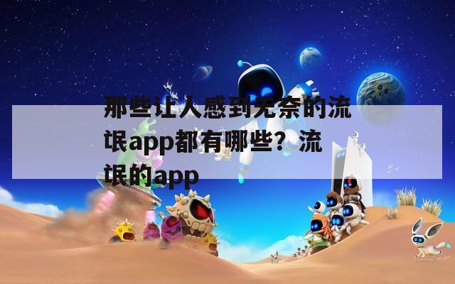 那些让人感到无奈的流氓app都有哪些？流氓的app