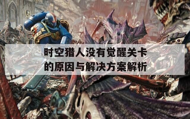 时空猎人没有觉醒关卡的原因与解决方案解析