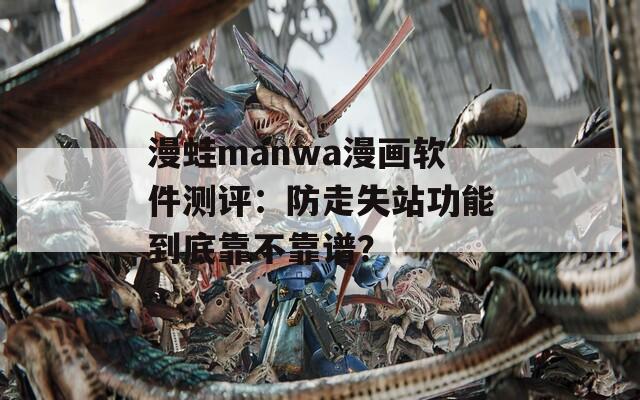 漫蛙manwa漫画软件测评：防走失站功能到底靠不靠谱？