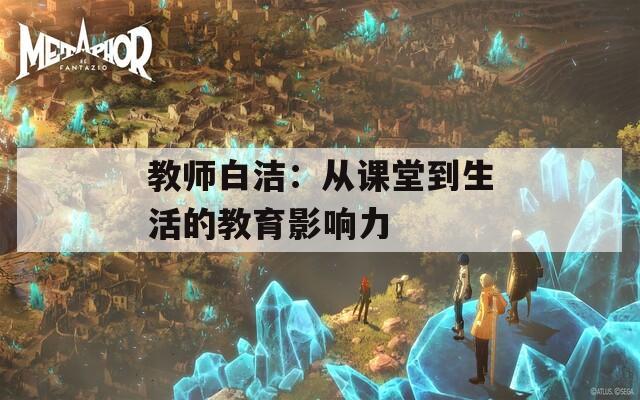 教师白洁：从课堂到生活的教育影响力