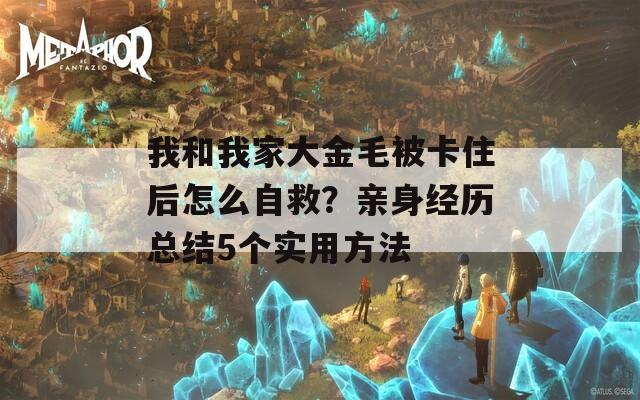 我和我家大金毛被卡住后怎么自救？亲身经历总结5个实用方法