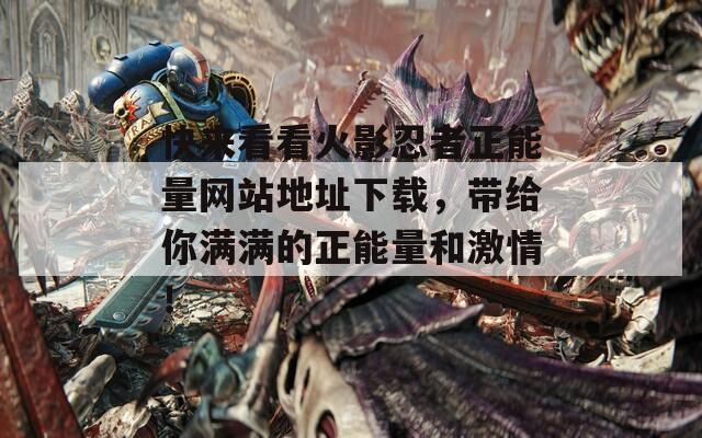 快来看看火影忍者正能量网站地址下载，带给你满满的正能量和激情！