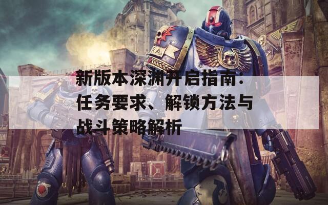 新版本深渊开启指南：任务要求、解锁方法与战斗策略解析