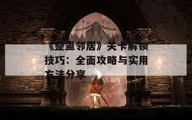 《整蛊邻居》关卡解锁技巧：全面攻略与实用方法分享