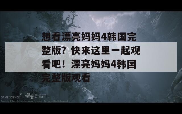 想看漂亮妈妈4韩国完整版？快来这里一起观看吧！漂亮妈妈4韩国完整版观看