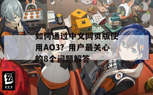 如何通过中文网页版使用AO3？用户最关心的8个问题解答