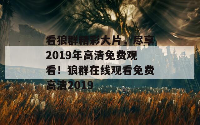 看狼群精彩大片，尽享2019年高清免费观看！狼群在线观看免费高清2019