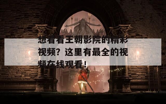 想看看王朝影院的精彩视频？这里有最全的视频在线观看！