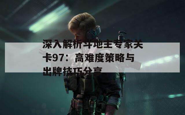 深入解析斗地主专家关卡97：高难度策略与出牌技巧分享