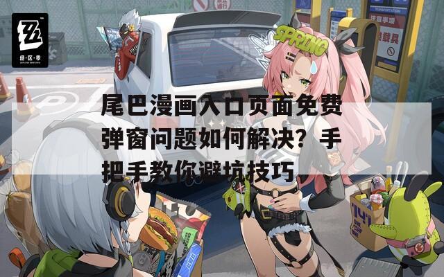 尾巴漫画入口页面免费弹窗问题如何解决？手把手教你避坑技巧