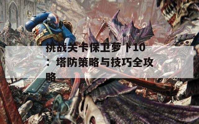 挑战关卡保卫萝卜10：塔防策略与技巧全攻略