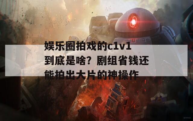 娱乐圈拍戏的c1v1到底是啥？剧组省钱还能拍出大片的神操作