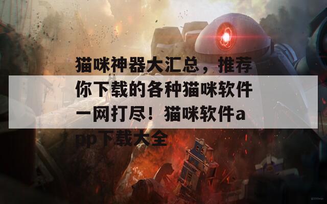 猫咪神器大汇总，推荐你下载的各种猫咪软件一网打尽！猫咪软件app下载大全