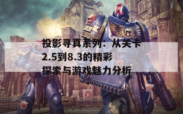 投影寻真系列：从关卡2.5到8.3的精彩探索与游戏魅力分析