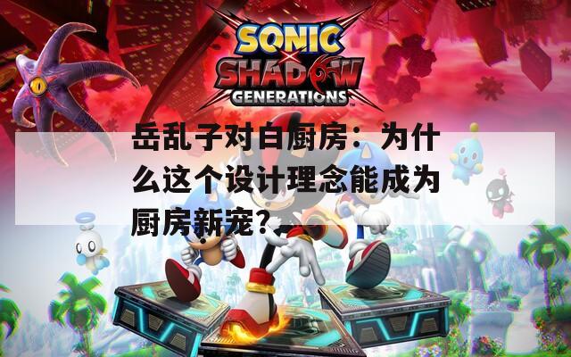 岳乱子对白厨房：为什么这个设计理念能成为厨房新宠？