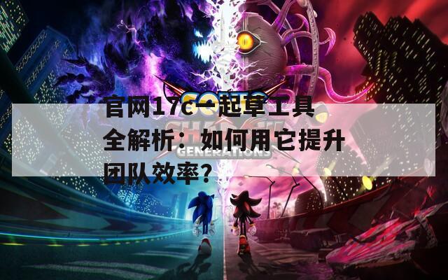 官网17c一起草工具全解析：如何用它提升团队效率？