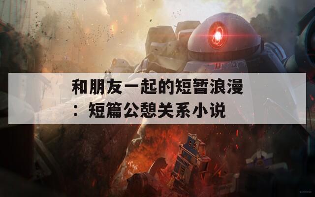 和朋友一起的短暂浪漫：短篇公憩关系小说