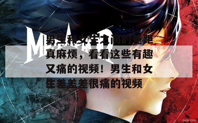 男生和女生之间的差距真麻烦，看看这些有趣又痛的视频！男生和女生差差差很痛的视频