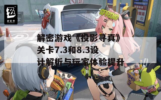 解密游戏《投影寻真》关卡7.3和8.3设计解析与玩家体验提升