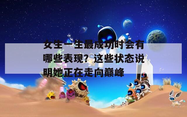 女生一生最成功时会有哪些表现？这些状态说明她正在走向巅峰