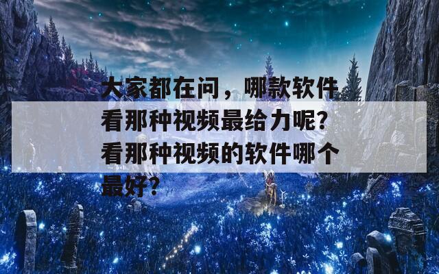 大家都在问，哪款软件看那种视频最给力呢？看那种视频的软件哪个最好？