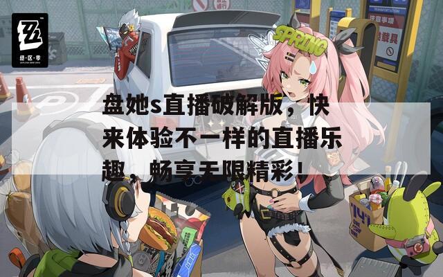 盘她s直播破解版，快来体验不一样的直播乐趣，畅享无限精彩！