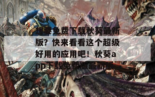想要免费下载秋葵最新版？快来看看这个超级好用的应用吧！秋葵app下载免费版最新版