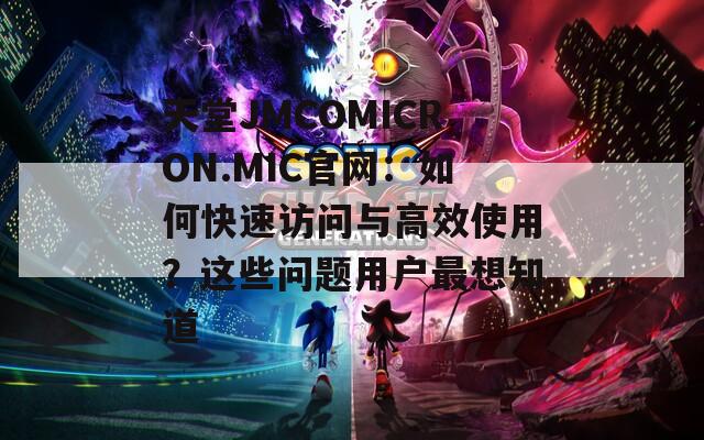 天堂JMCOMICRON.MIC官网：如何快速访问与高效使用？这些问题用户最想知道