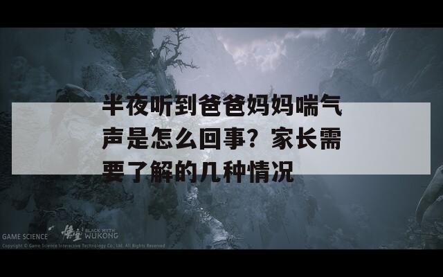 半夜听到爸爸妈妈喘气声是怎么回事？家长需要了解的几种情况