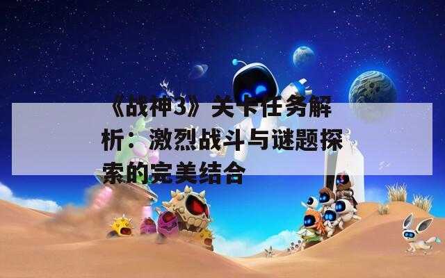 《战神3》关卡任务解析：激烈战斗与谜题探索的完美结合